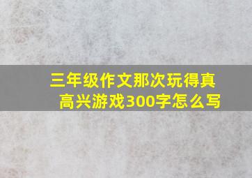 三年级作文那次玩得真高兴游戏300字怎么写