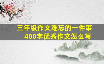 三年级作文难忘的一件事400字优秀作文怎么写