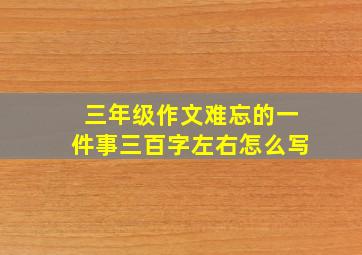 三年级作文难忘的一件事三百字左右怎么写