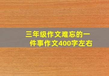 三年级作文难忘的一件事作文400字左右