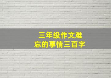 三年级作文难忘的事情三百字