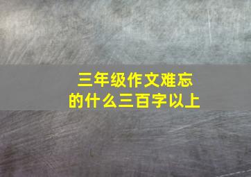 三年级作文难忘的什么三百字以上