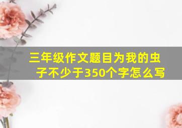 三年级作文题目为我的虫子不少于350个字怎么写