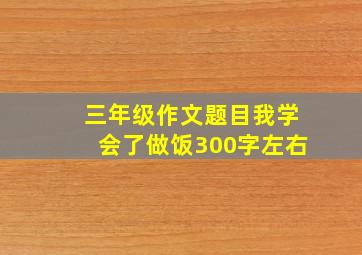 三年级作文题目我学会了做饭300字左右