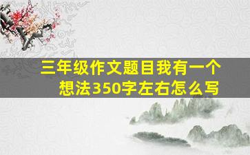 三年级作文题目我有一个想法350字左右怎么写