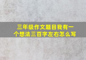 三年级作文题目我有一个想法三百字左右怎么写