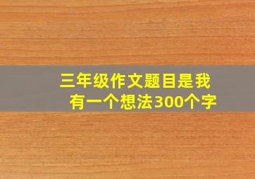 三年级作文题目是我有一个想法300个字