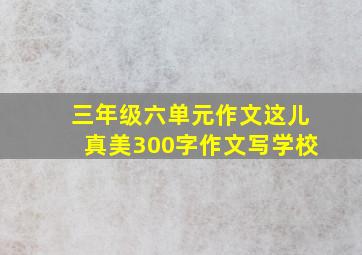 三年级六单元作文这儿真美300字作文写学校