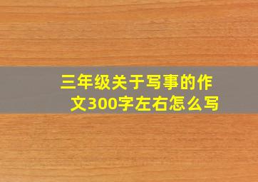 三年级关于写事的作文300字左右怎么写