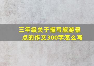 三年级关于描写旅游景点的作文300字怎么写