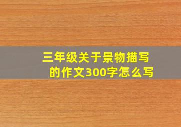 三年级关于景物描写的作文300字怎么写