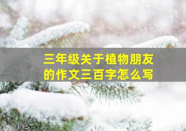 三年级关于植物朋友的作文三百字怎么写