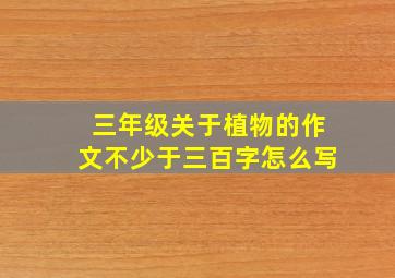 三年级关于植物的作文不少于三百字怎么写