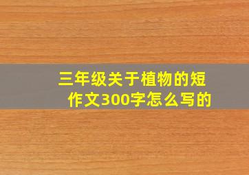 三年级关于植物的短作文300字怎么写的