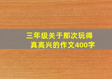 三年级关于那次玩得真高兴的作文400字