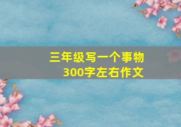 三年级写一个事物300字左右作文