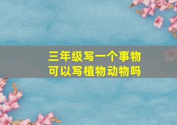 三年级写一个事物可以写植物动物吗