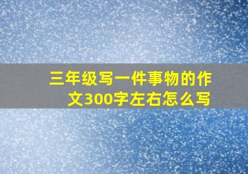 三年级写一件事物的作文300字左右怎么写