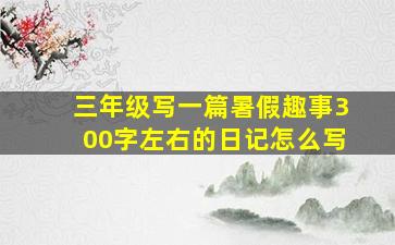 三年级写一篇暑假趣事300字左右的日记怎么写