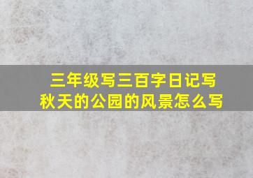 三年级写三百字日记写秋天的公园的风景怎么写