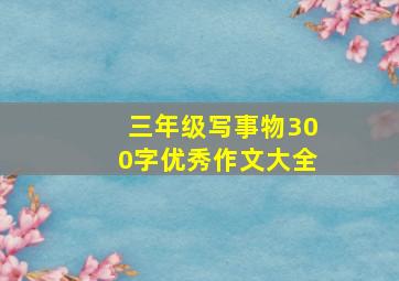 三年级写事物300字优秀作文大全