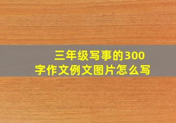 三年级写事的300字作文例文图片怎么写