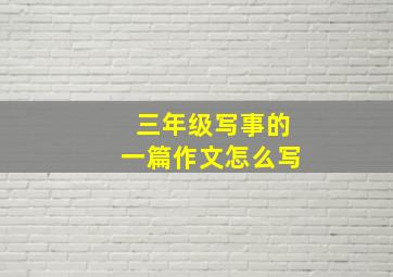 三年级写事的一篇作文怎么写