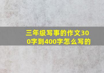 三年级写事的作文300字到400字怎么写的