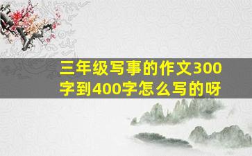 三年级写事的作文300字到400字怎么写的呀