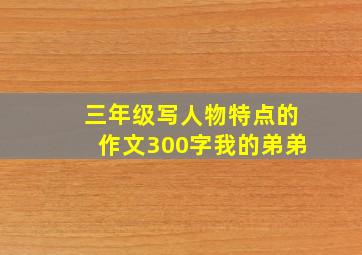 三年级写人物特点的作文300字我的弟弟