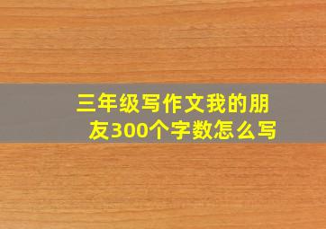 三年级写作文我的朋友300个字数怎么写