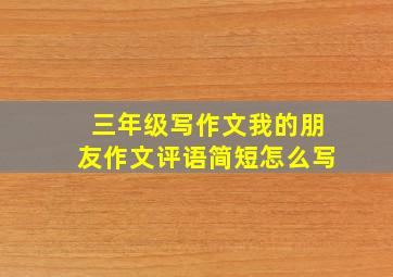 三年级写作文我的朋友作文评语简短怎么写