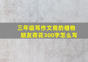 三年级写作文我的植物朋友荷花300字怎么写