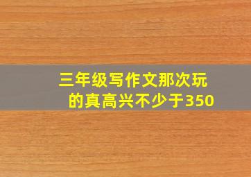 三年级写作文那次玩的真高兴不少于350