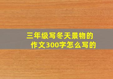 三年级写冬天景物的作文300字怎么写的