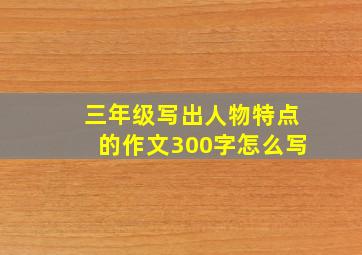 三年级写出人物特点的作文300字怎么写