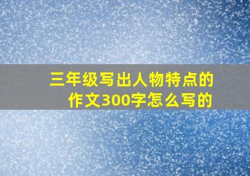 三年级写出人物特点的作文300字怎么写的