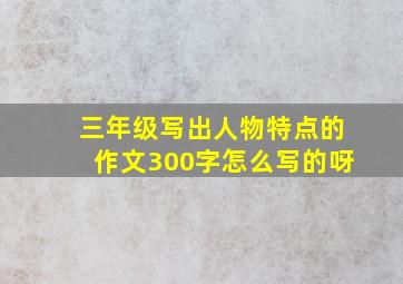 三年级写出人物特点的作文300字怎么写的呀