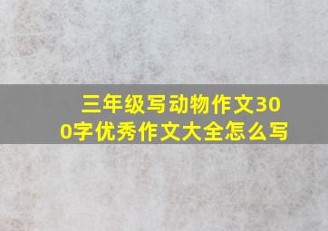 三年级写动物作文300字优秀作文大全怎么写