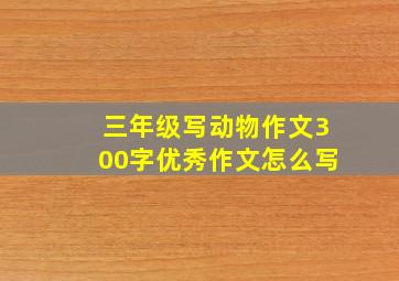 三年级写动物作文300字优秀作文怎么写