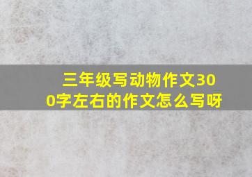 三年级写动物作文300字左右的作文怎么写呀