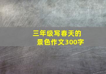 三年级写春天的景色作文300字