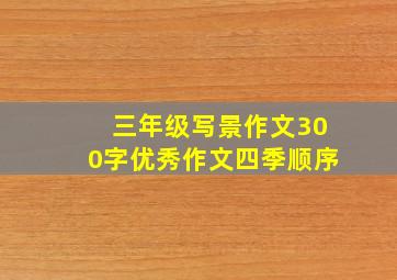 三年级写景作文300字优秀作文四季顺序