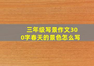 三年级写景作文300字春天的景色怎么写