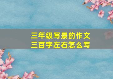 三年级写景的作文三百字左右怎么写