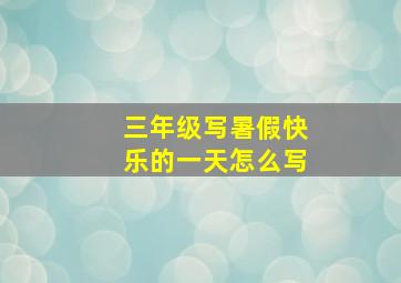 三年级写暑假快乐的一天怎么写