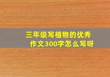 三年级写植物的优秀作文300字怎么写呀