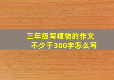 三年级写植物的作文不少于300字怎么写