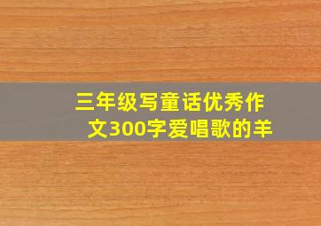 三年级写童话优秀作文300字爱唱歌的羊