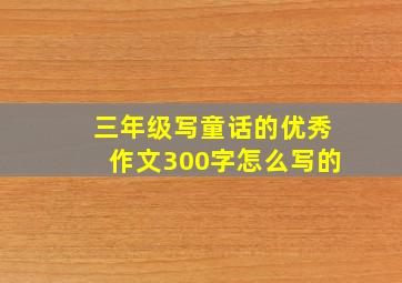 三年级写童话的优秀作文300字怎么写的